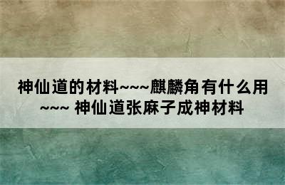 神仙道的材料~~~麒麟角有什么用~~~ 神仙道张麻子成神材料